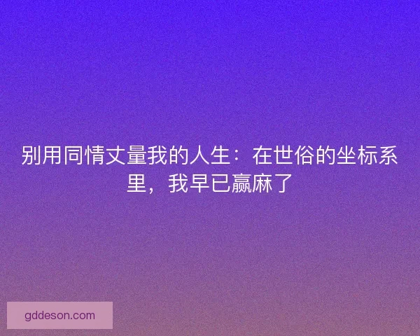 别用同情丈量我的人生：在世俗的坐标系里，我早已赢麻了