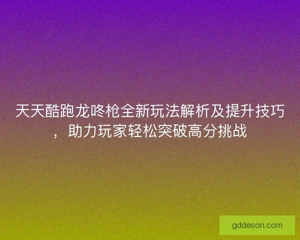 天天酷跑龙咚枪全新玩法解析及提升技巧，助力玩家轻松突破高分挑战
