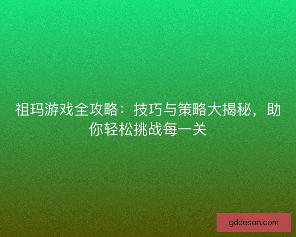 祖玛游戏全攻略：技巧与策略大揭秘，助你轻松挑战每一关