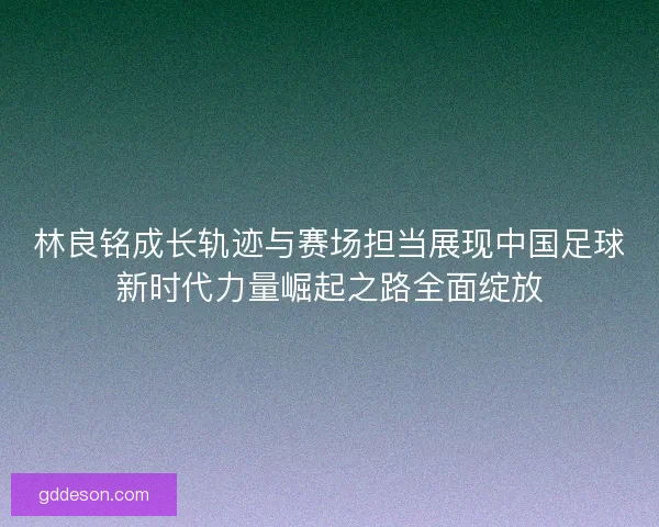 林良铭成长轨迹与赛场担当展现中国足球新时代力量崛起之路全面绽放