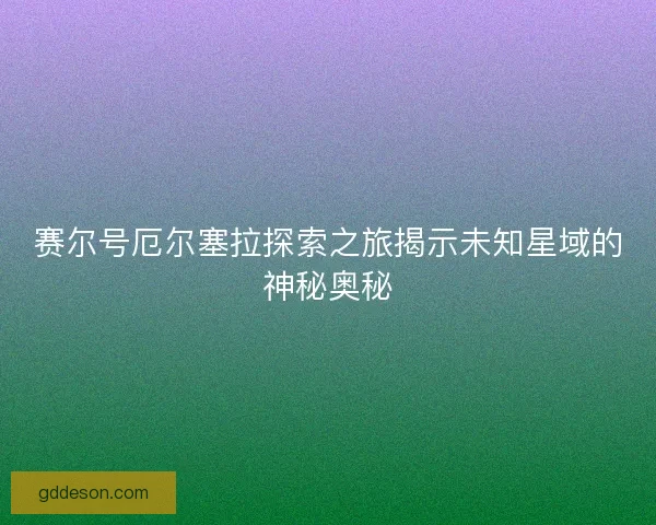 赛尔号厄尔塞拉探索之旅揭示未知星域的神秘奥秘