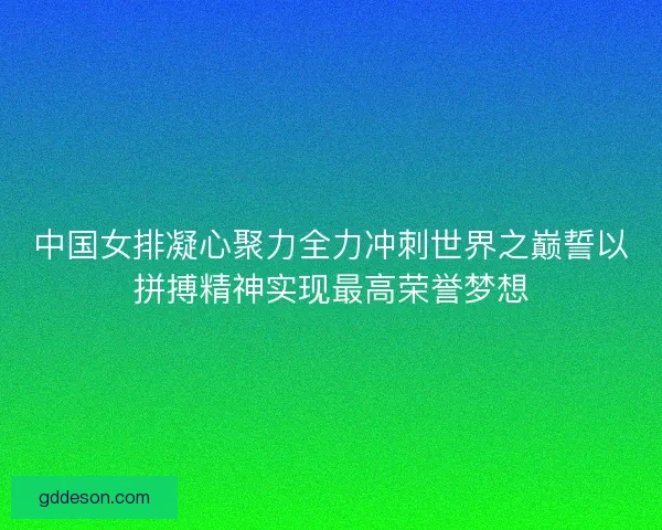 中国女排凝心聚力全力冲刺世界之巅誓以拼搏精神实现最高荣誉梦想