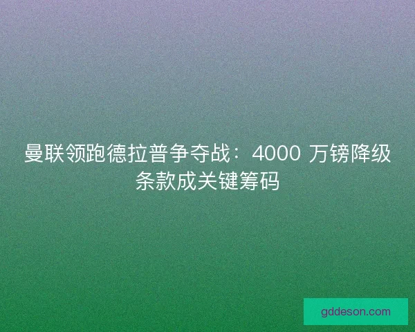 曼联领跑德拉普争夺战：4000 万镑降级条款成关键筹码