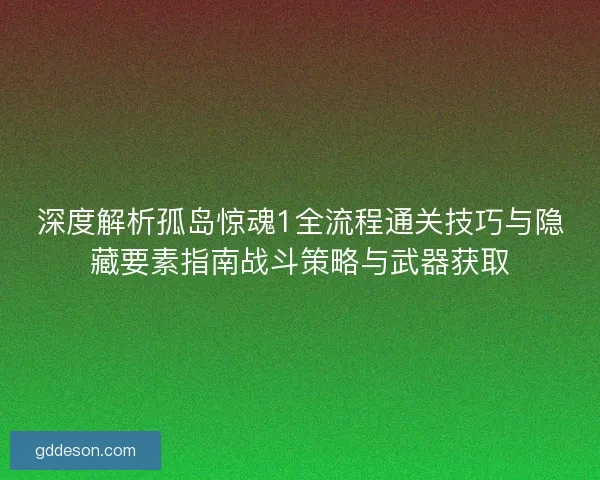 深度解析孤岛惊魂1全流程通关技巧与隐藏要素指南战斗策略与武器获取