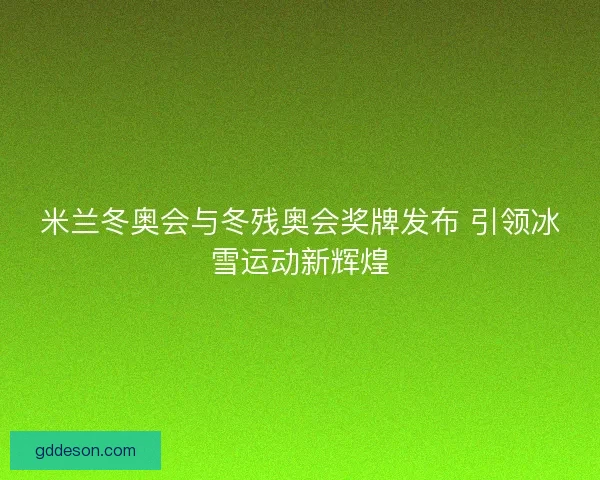 米兰冬奥会与冬残奥会奖牌发布 引领冰雪运动新辉煌