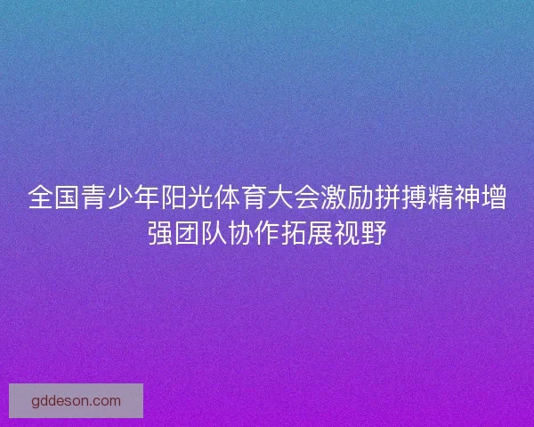 全国青少年阳光体育大会激励拼搏精神增强团队协作拓展视野
