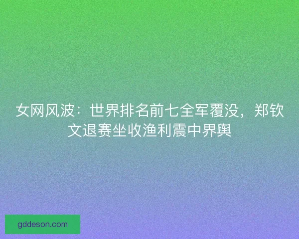 女网风波：世界排名前七全军覆没，郑钦文退赛坐收渔利震中界舆